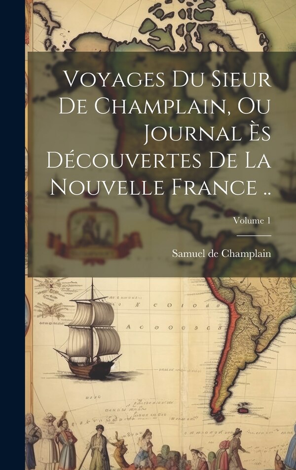 Voyages du sieur de Champlain ou Journal ès découvertes de la Nouvelle France ; Volume 1 by Samuel De 1567-1635 Champlain, Hardcover