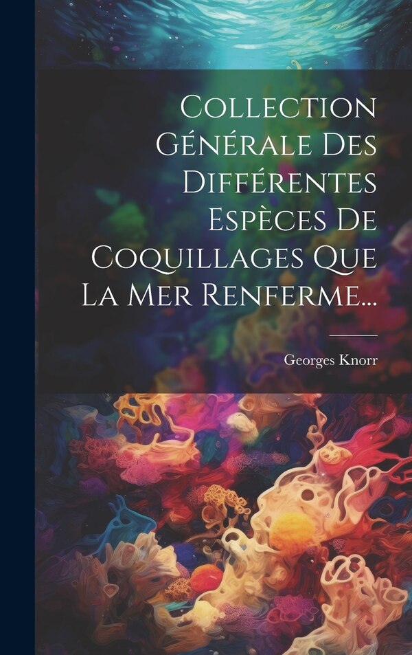 Collection Générale Des Différentes Espèces De Coquillages Que La Mer Renferme. by Georges Knorr, Hardcover | Indigo Chapters