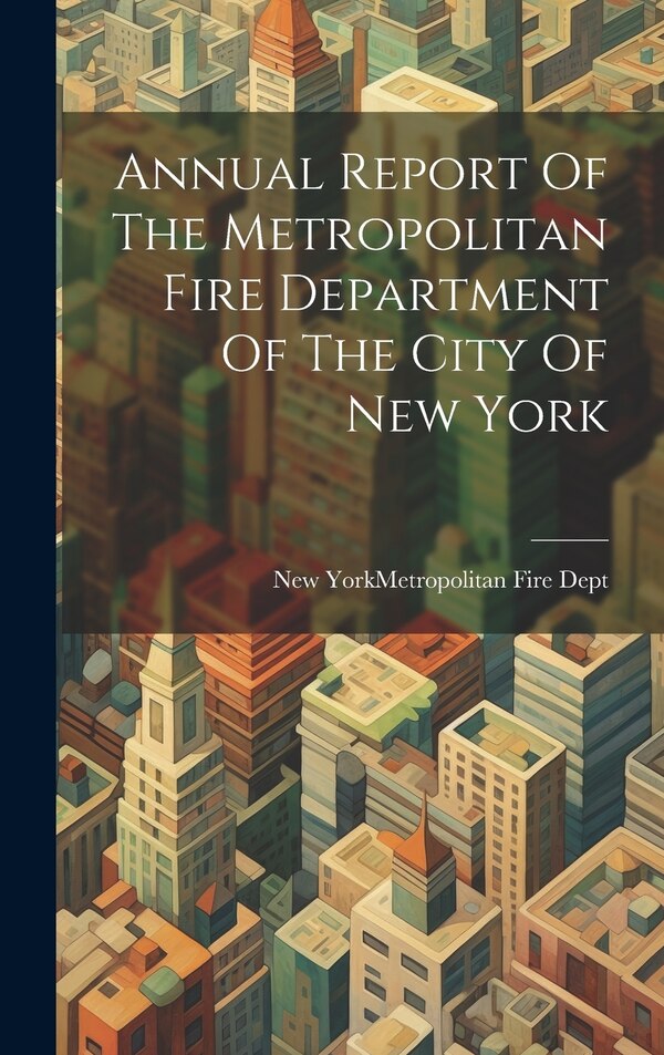 Annual Report Of The Metropolitan Fire Department Of The City Of New York by New York (N Y ) Metropolitan Fire Dept, Hardcover | Indigo Chapters
