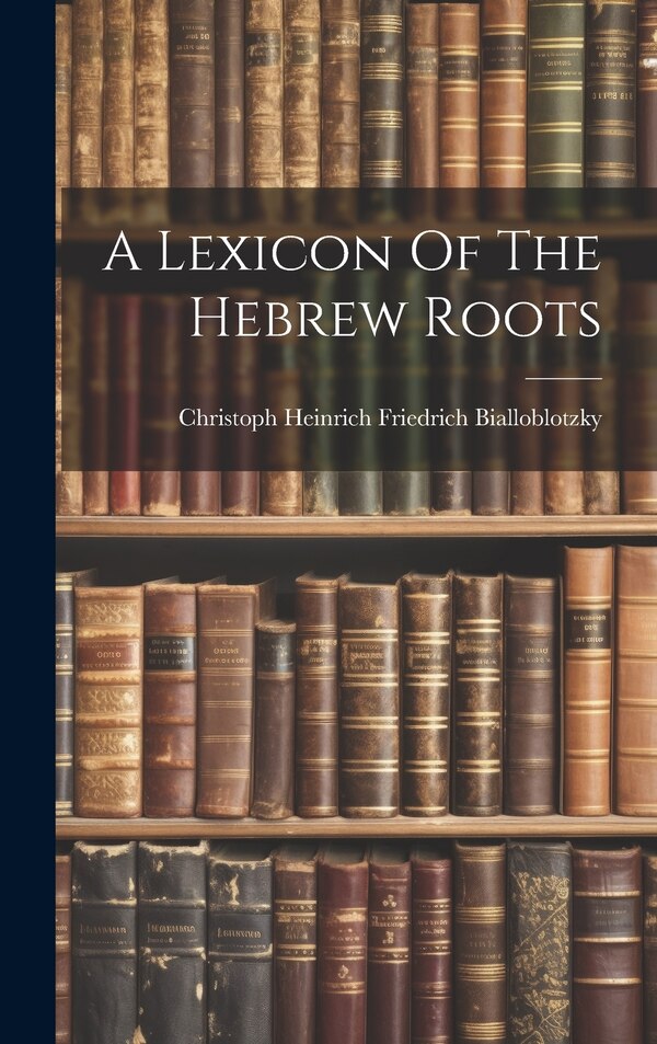 A Lexicon Of The Hebrew Roots by Christoph Heinrich Friedrich Biallobl, Hardcover | Indigo Chapters