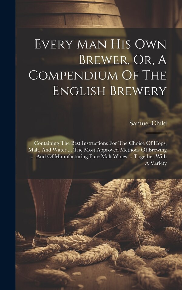 Every Man His Own Brewer Or A Compendium Of The English Brewery by Samuel Child, Hardcover | Indigo Chapters