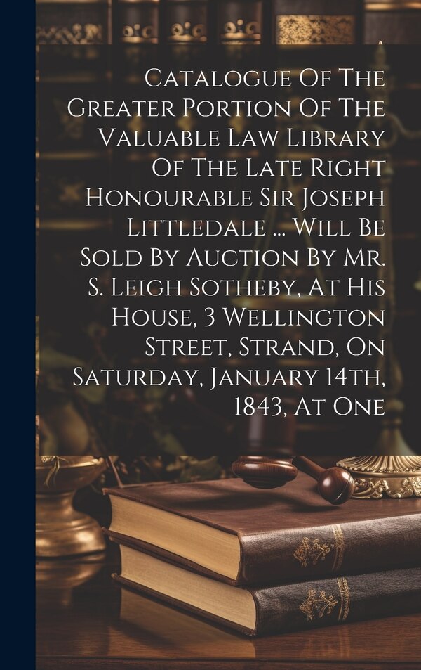Catalogue Of The Greater Portion Of The Valuable Law Library Of The Late Right Honourable Sir Joseph Littledale by Anonymous, Hardcover
