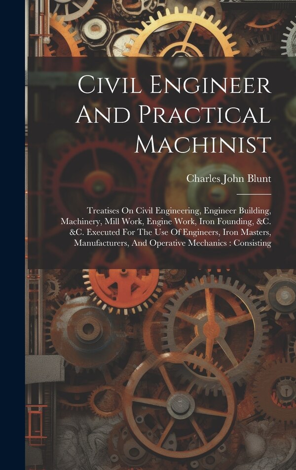 Civil Engineer And Practical Machinist by Charles John Blunt, Hardcover | Indigo Chapters