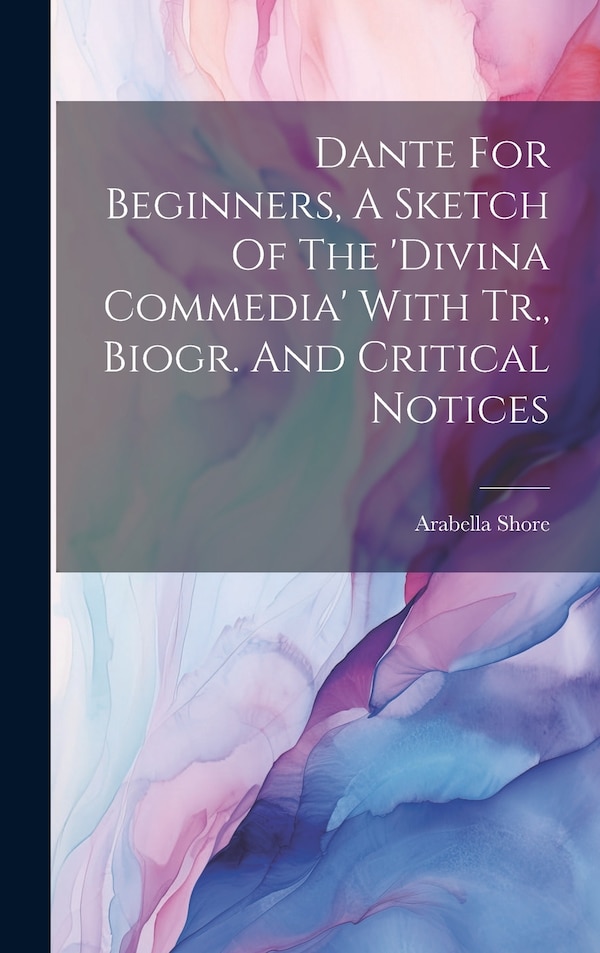 Dante For Beginners A Sketch Of The 'divina Commedia' With Tr. Biogr. And Critical Notices by Arabella Shore, Hardcover | Indigo Chapters