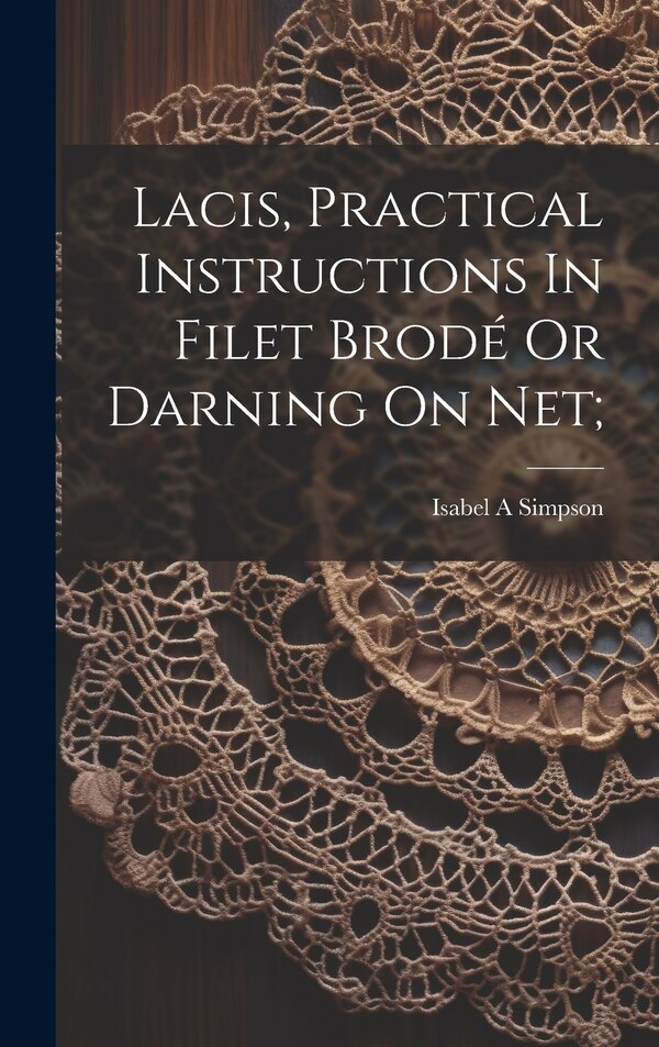 Lacis Practical Instructions In Filet Brodé Or Darning On Net; by Simpson Isabel A, Hardcover | Indigo Chapters