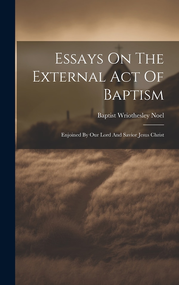 Essays On The External Act Of Baptism by Baptist Wriothesley 1798-1873 Noel, Hardcover | Indigo Chapters