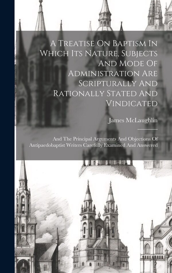 A Treatise On Baptism In Which Its Nature Subjects And Mode Of Administration Are Scripturally And Rationally Stated And Vindicated