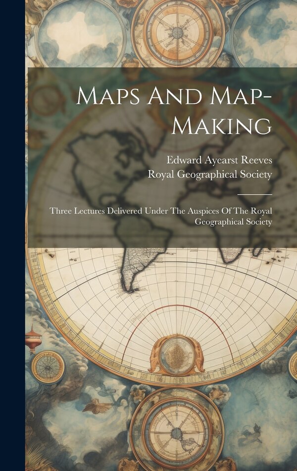Maps And Map-making; Three Lectures Delivered Under The Auspices Of The Royal Geographical Society by Edward Ayearst 1862-1945 Reeves, Hardcover