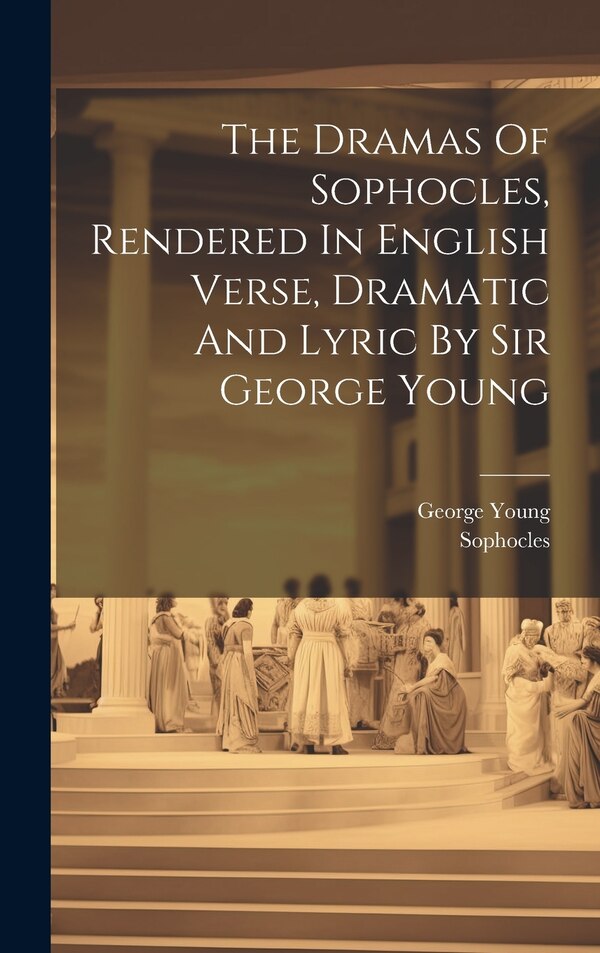 The Dramas Of Sophocles Rendered In English Verse Dramatic And Lyric By Sir George Young, Hardcover | Indigo Chapters