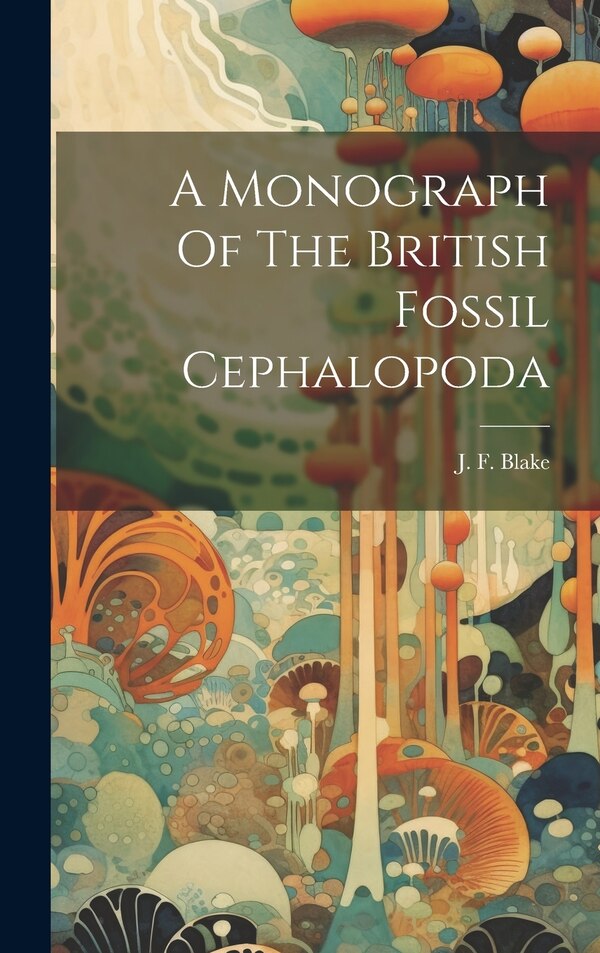 A Monograph Of The British Fossil Cephalopoda by J F (John Frederick) 1839-1 Blake, Hardcover | Indigo Chapters
