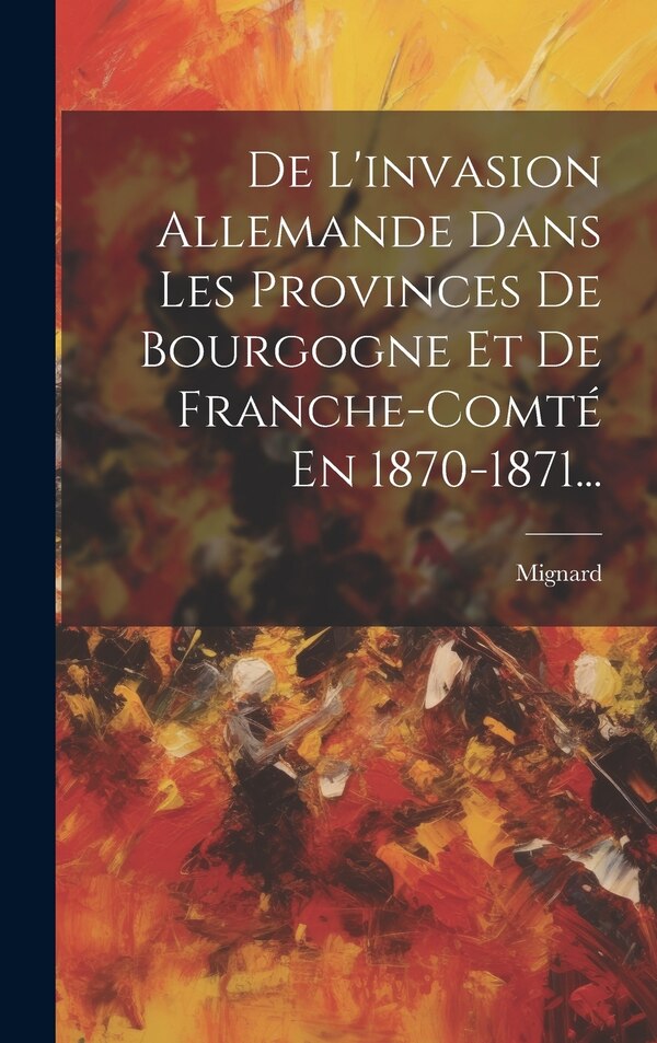 De L'invasion Allemande Dans Les Provinces De Bourgogne Et De Franche-comté En 1870-1871. by Mignard (Thomas Joachim Alexandre Pro, Hardcover