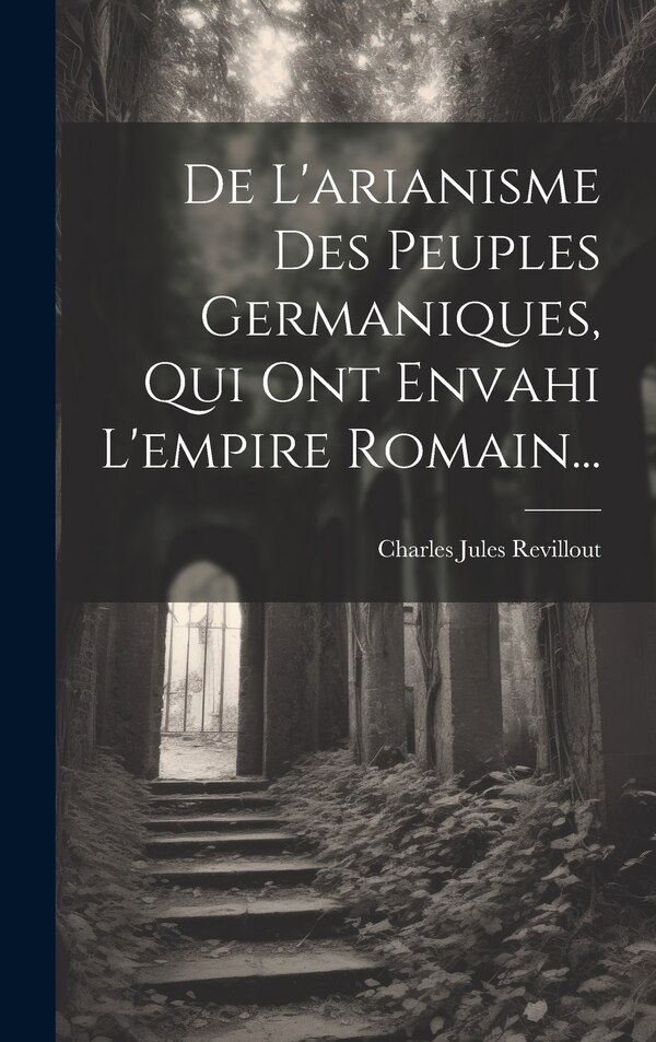 De L'arianisme Des Peuples Germaniques Qui Ont Envahi L'empire Romain. by Charles Jules Revillout, Hardcover | Indigo Chapters