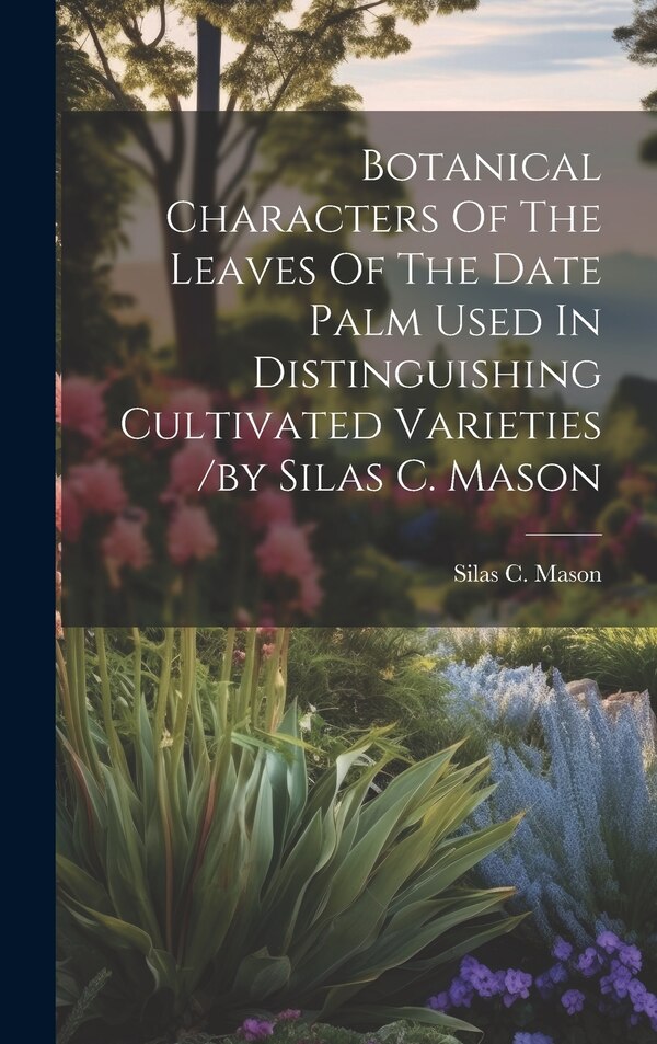 Botanical Characters Of The Leaves Of The Date Palm Used In Distinguishing Cultivated Varieties /by Silas C. Mason by Mason Silas C, Hardcover
