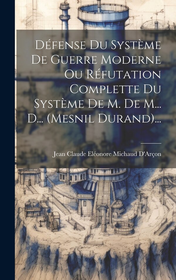 Défense Du Système De Guerre Moderne Ou Réfutation Complette Du Système De M. De M D (mesnil Durand). by Jean Claude Eléonore Michaud D'arçon