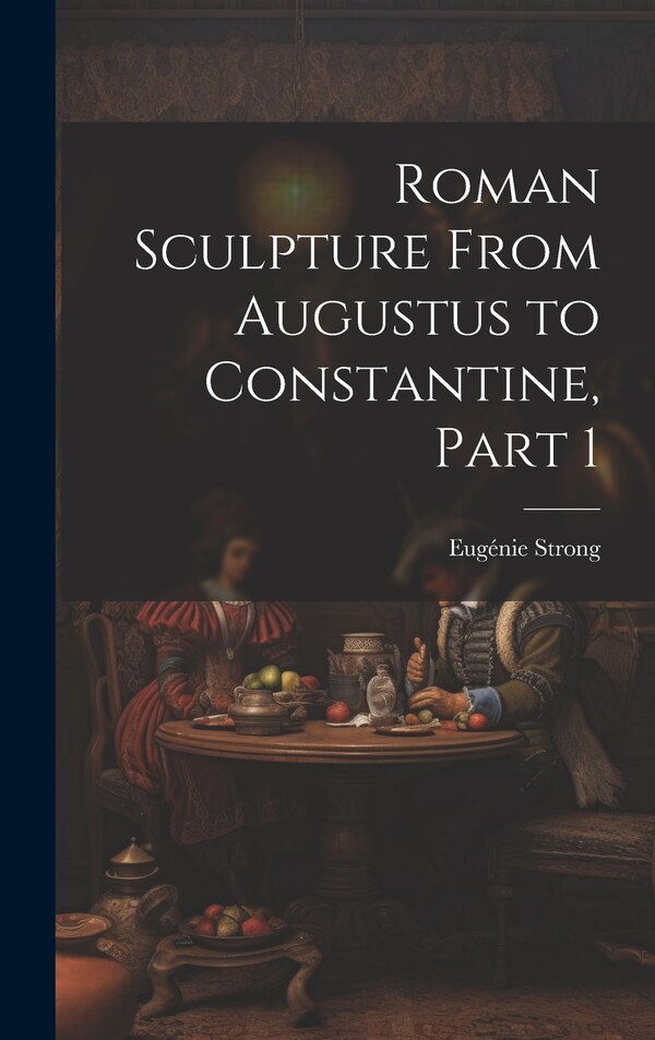 Roman Sculpture From Augustus to Constantine Part 1 by Eugénie Strong, Hardcover | Indigo Chapters