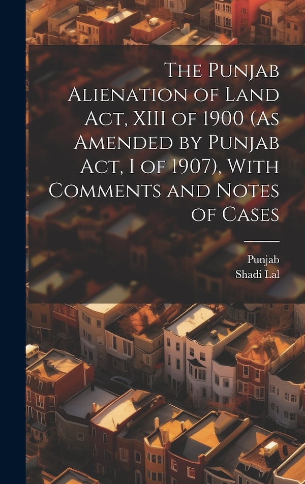 The Punjab Alienation of Land Act XIII of 1900 (As Amended by Punjab Act I of 1907) With Comments and Notes of Cases, Hardcover | Indigo Chapters
