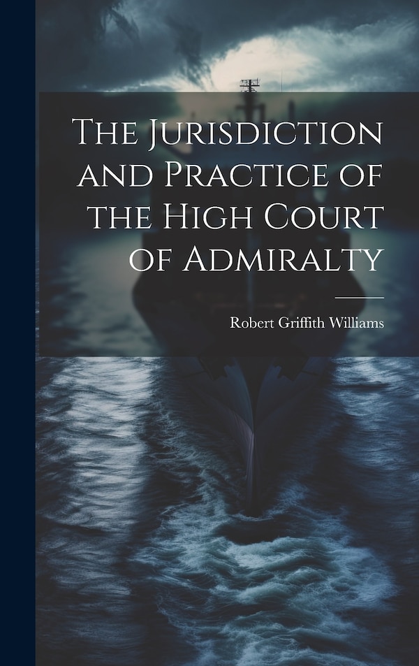 The Jurisdiction and Practice of the High Court of Admiralty by Robert Griffith Williams, Hardcover | Indigo Chapters
