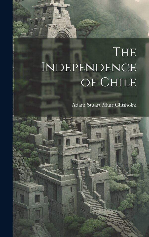 The Independence of Chile by Adam Stuart Muir Chisholm, Hardcover | Indigo Chapters