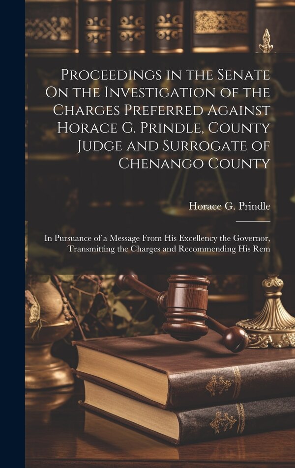 Proceedings in the Senate On the Investigation of the Charges Preferred Against Horace G. Prindle County Judge and Surrogate of Chenango