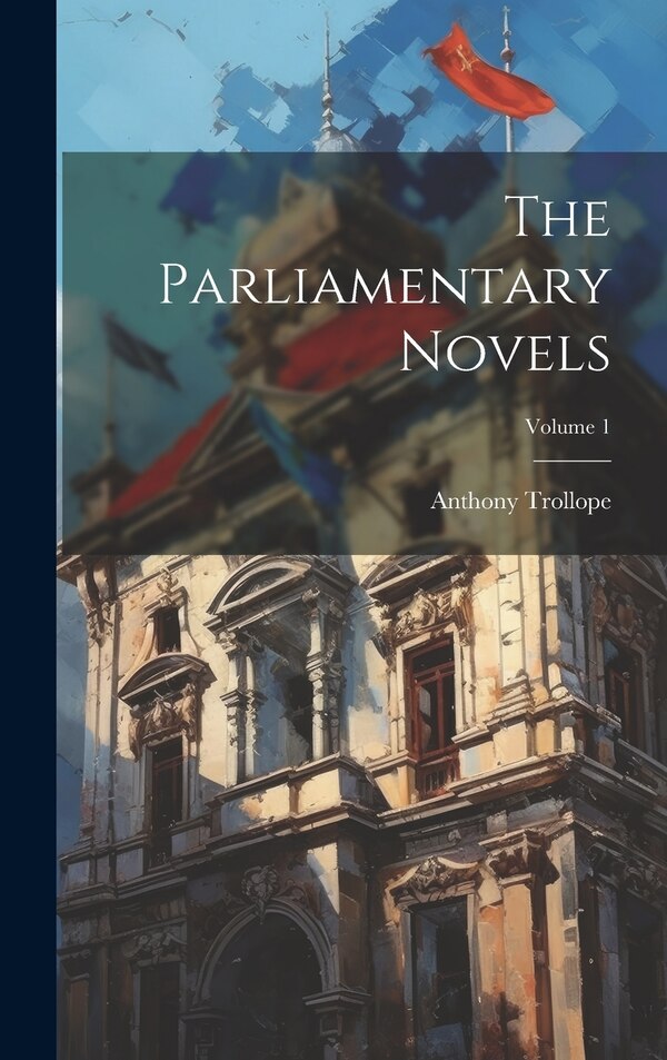 The Parliamentary Novels; Volume 1 by Anthony Trollope, Hardcover | Indigo Chapters
