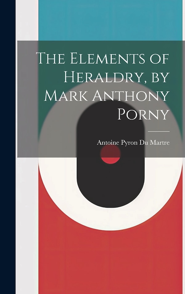 The Elements of Heraldry by Mark Anthony Porny by Antoine Pyron Du Martre, Hardcover | Indigo Chapters