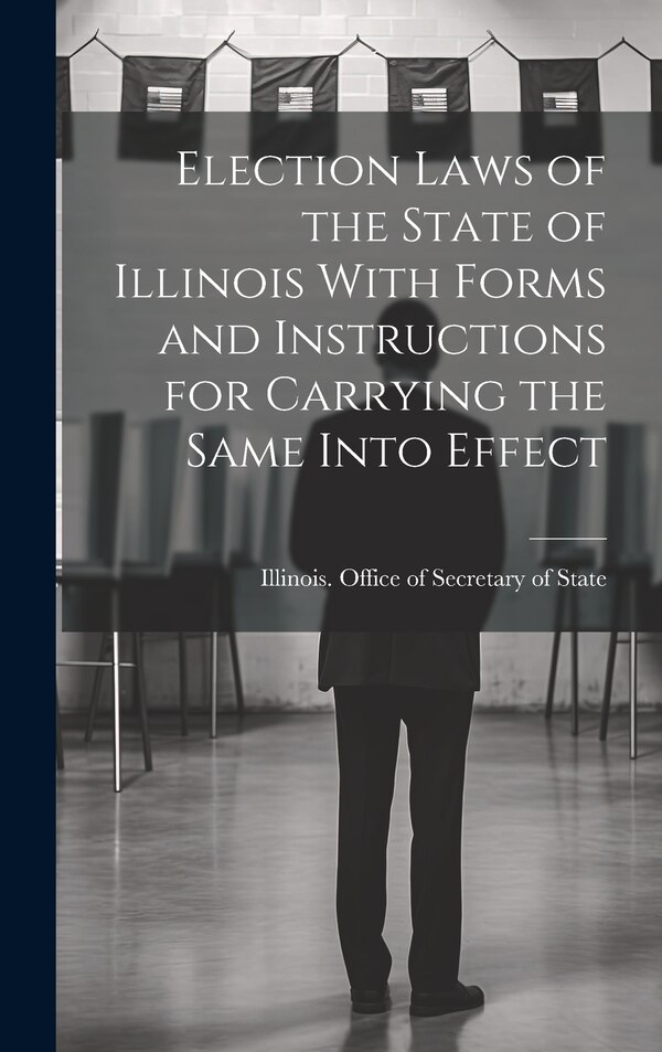 Election Laws of the State of Illinois With Forms and Instructions for Carrying the Same Into Effect by Illinois Office of Secretary of State