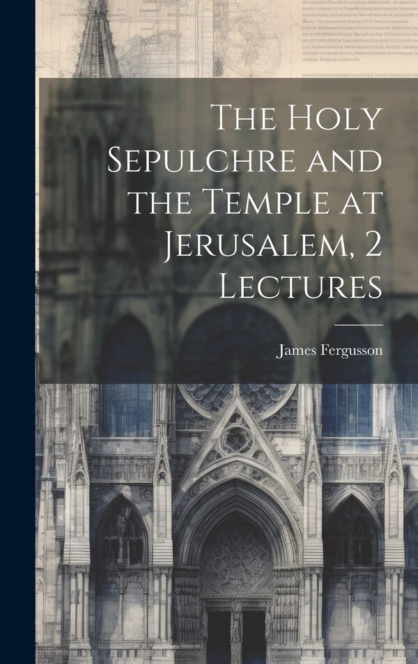 The Holy Sepulchre and the Temple at Jerusalem 2 Lectures by James Fergusson, Hardcover | Indigo Chapters
