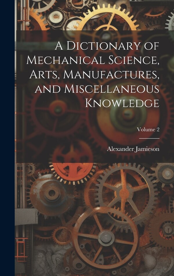 A Dictionary of Mechanical Science Arts Manufactures and Miscellaneous Knowledge; Volume 2 by Alexander Jamieson, Hardcover | Indigo Chapters