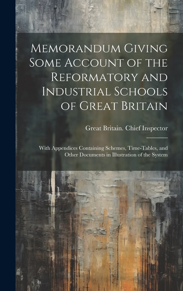 Memorandum Giving Some Account of the Reformatory and Industrial Schools of Great Britain by Great Britain Chief Inspector, Hardcover