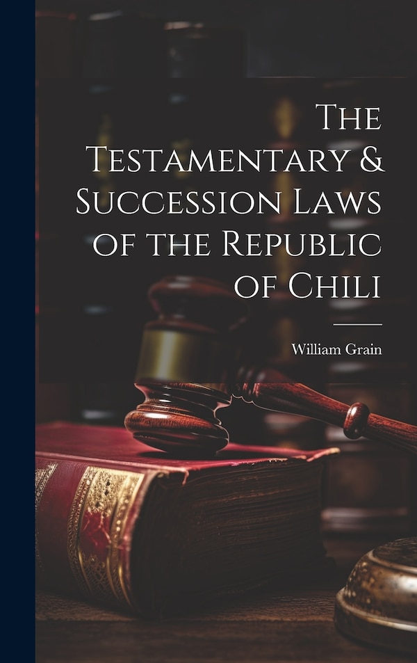 The Testamentary & Succession Laws of the Republic of Chili by William Grain, Hardcover | Indigo Chapters