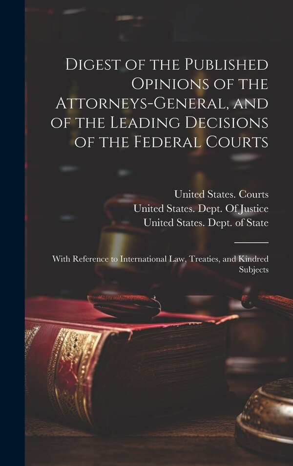 Digest of the Published Opinions of the Attorneys-General and of the Leading Decisions of the Federal Courts by United States Dept of State