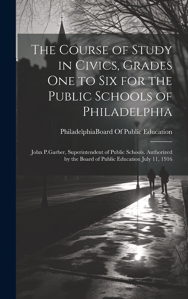 The Course of Study in Civics Grades One to Six for the Public Schools of Philadelphia by Philadelphia (Pa ) Board of Public E, Hardcover