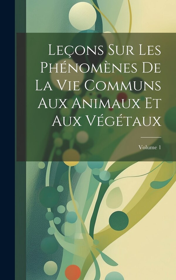 Leçons Sur Les Phénomènes De La Vie Communs Aux Animaux Et Aux Végétaux; Volume 1 by Anonymous, Hardcover | Indigo Chapters