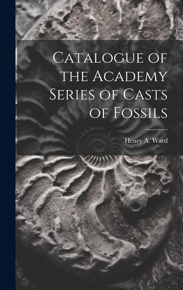 Catalogue of the Academy Series of Casts of Fossils by Henry A Ward, Hardcover | Indigo Chapters