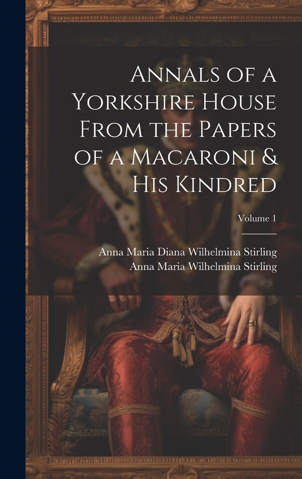 Annals of a Yorkshire House From the Papers of a Macaroni & His Kindred; Volume 1 by Anna Maria Wilhelmina Stirling, Hardcover | Indigo Chapters