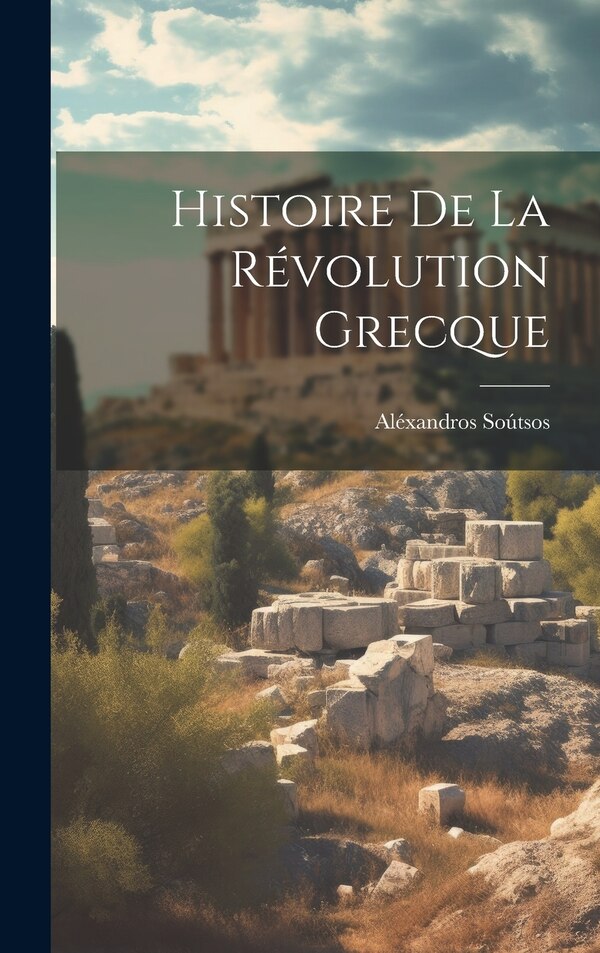 Histoire De La Révolution Grecque by Aléxandros Soútsos, Hardcover | Indigo Chapters