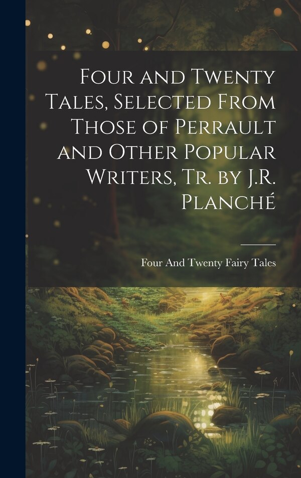 Four and Twenty Tales Selected From Those of Perrault and Other Popular Writers Tr. by J.R. Planché by Four And Twenty Fairy Tales, Hardcover