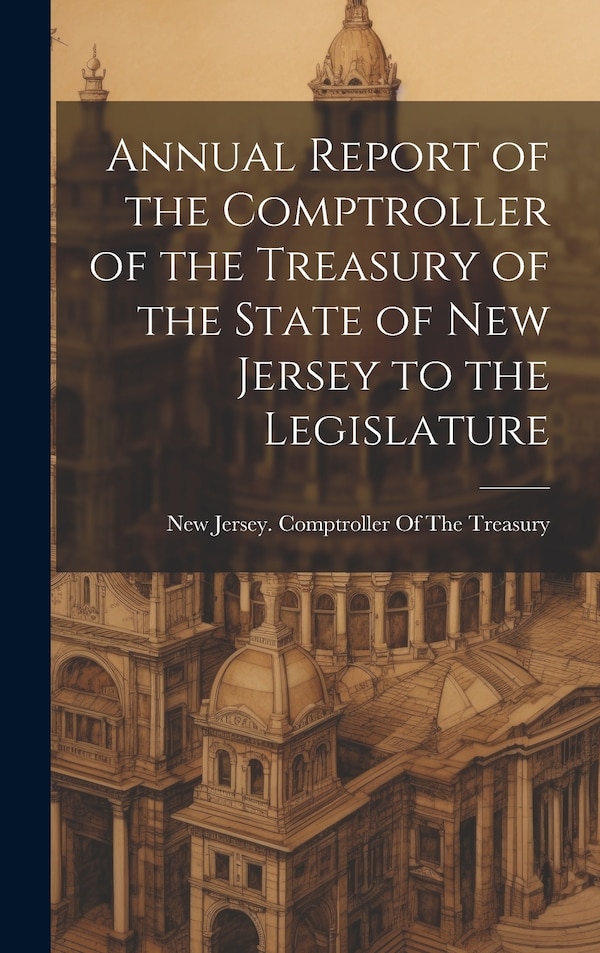 Annual Report of the Comptroller of the Treasury of the State of New Jersey to the Legislature by New Jersey Comptroller of the Treasury