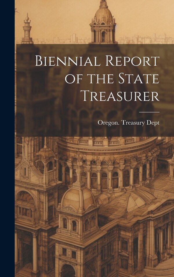 Biennial Report of the State Treasurer by Oregon Treasury Dept, Hardcover | Indigo Chapters