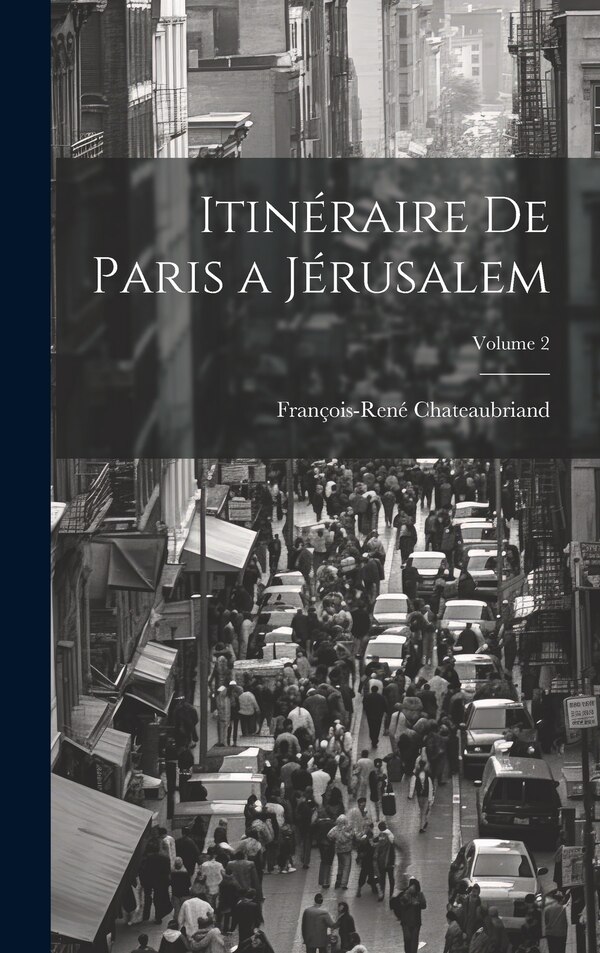 Itinéraire De Paris a Jérusalem; Volume 2 by FRANçOIS-RENÉ CHATEAUBRIAND, Hardcover | Indigo Chapters