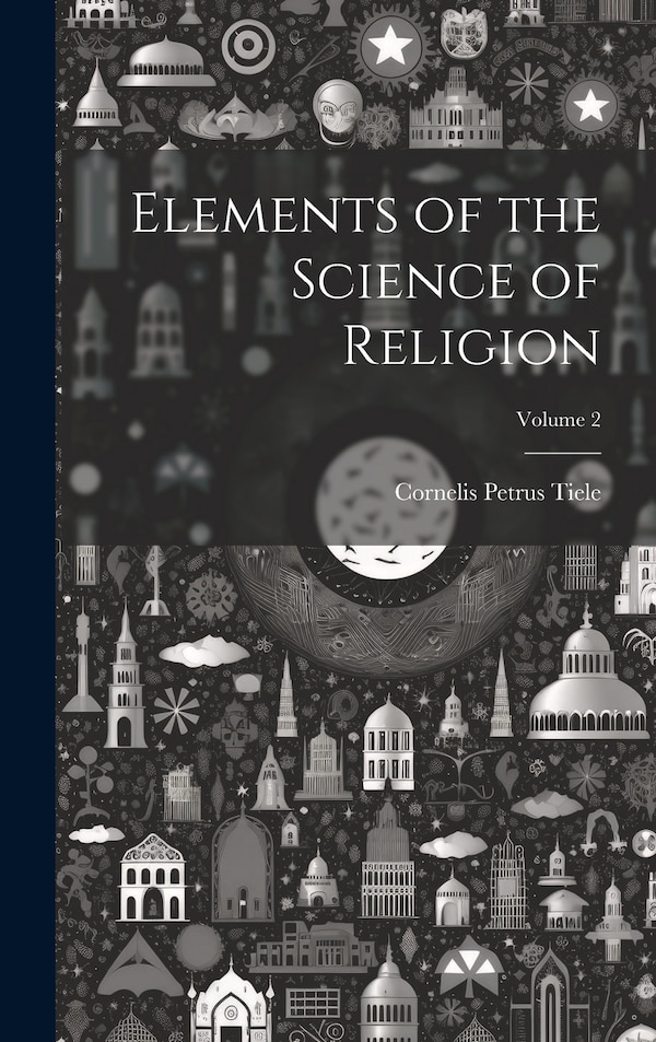 Elements of the Science of Religion; Volume 2 by Cornelis Petrus Tiele, Hardcover | Indigo Chapters