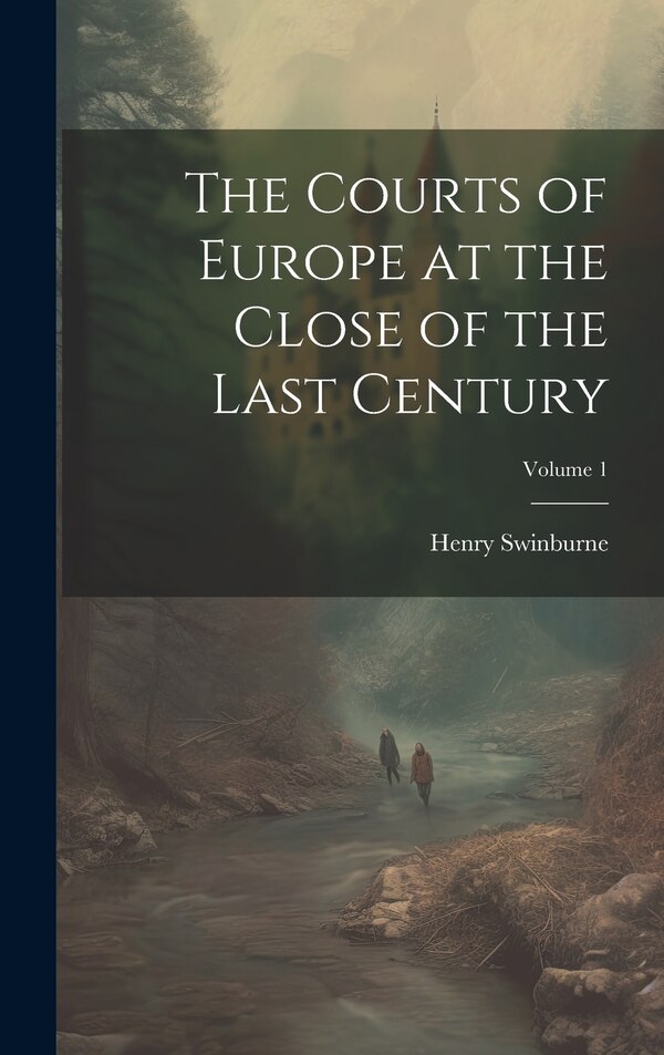 The Courts of Europe at the Close of the Last Century; Volume 1 by Henry Swinburne, Hardcover | Indigo Chapters