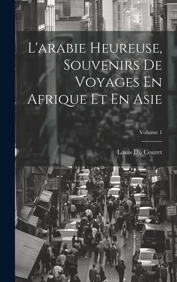 L'arabie Heureuse Souvenirs De Voyages En Afrique Et En Asie; Volume 1 by Louis Du Couret, Hardcover | Indigo Chapters