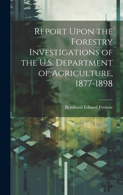Report Upon the Forestry Investigations of the U.S. Department of Agriculture 1877-1898 by Bernhard Eduard Fernow, Hardcover | Indigo Chapters