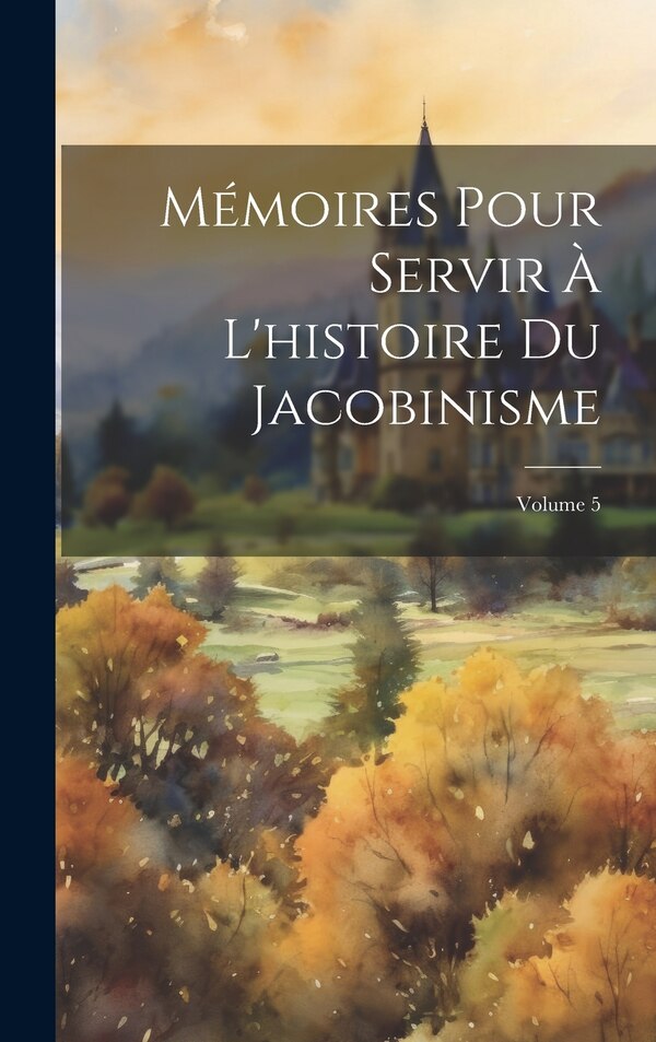 Mémoires Pour Servir À L'histoire Du Jacobinisme; Volume 5 by Anonymous, Hardcover | Indigo Chapters