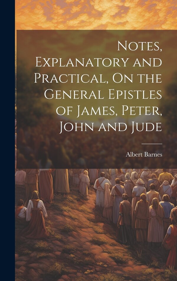 Notes Explanatory and Practical On the General Epistles of James Peter John and Jude by Albert Barnes, Hardcover | Indigo Chapters