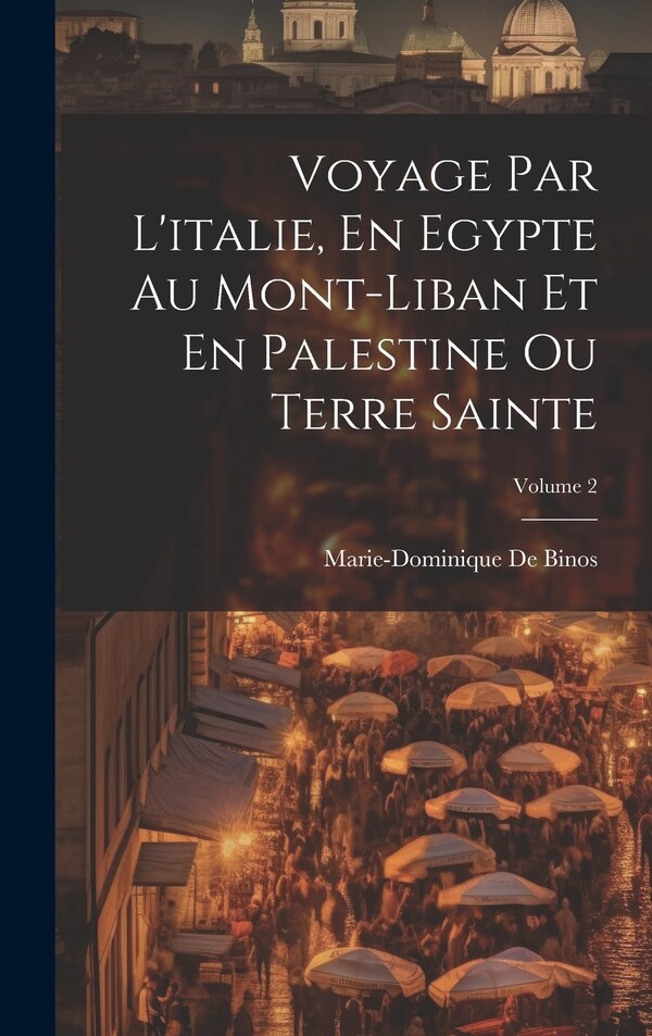 Voyage Par L'italie En Egypte Au Mont-Liban Et En Palestine Ou Terre Sainte; Volume 2 by Marie-Dominique De Binos, Hardcover | Indigo Chapters