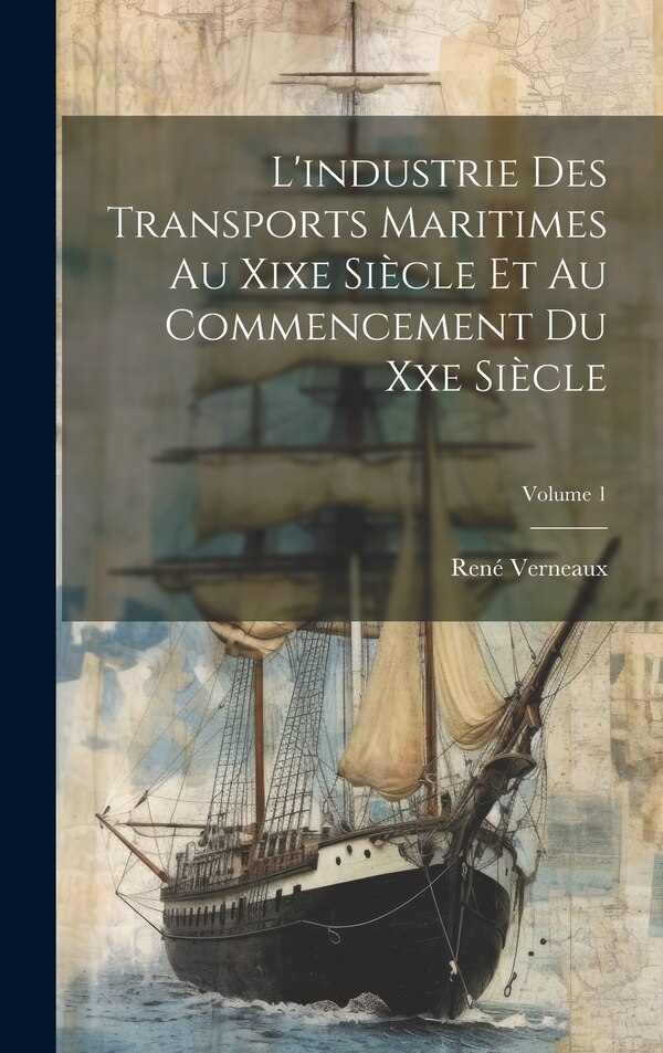 L'industrie Des Transports Maritimes Au Xixe Siècle Et Au Commencement Du Xxe Siècle; Volume 1 by René Verneaux, Hardcover | Indigo Chapters