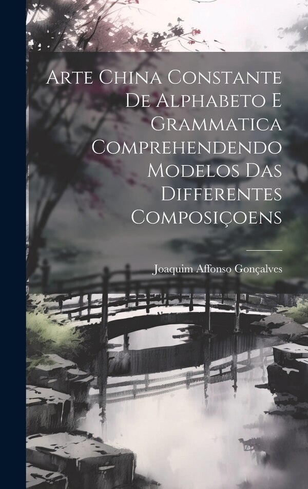 Arte China Constante De Alphabeto E Grammatica Comprehendendo Modelos Das Differentes Composiçoens by Joaquim Affonso Gonçalves, Hardcover