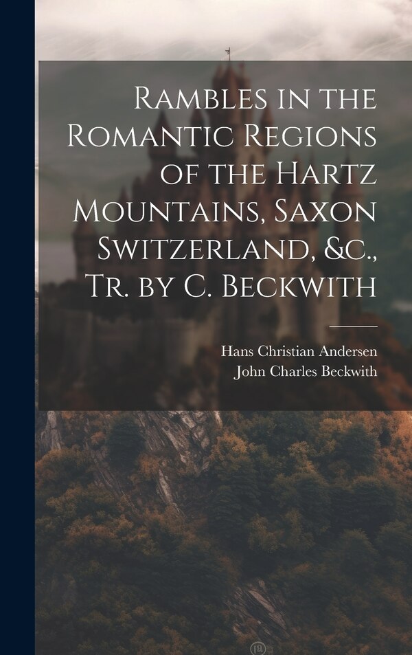 Rambles in the Romantic Regions of the Hartz Mountains Saxon Switzerland &c. Tr. by C. Beckwith by Hans Christian Andersen, Hardcover